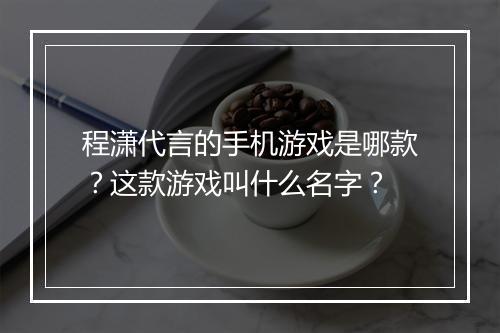 程潇代言的手机游戏是哪款?这款游戏叫什么名字?