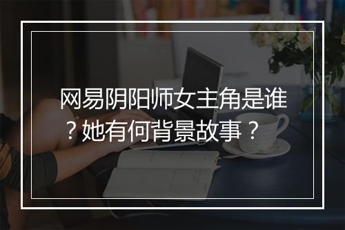 网易阴阳师女主角是谁？她有何背景故事？