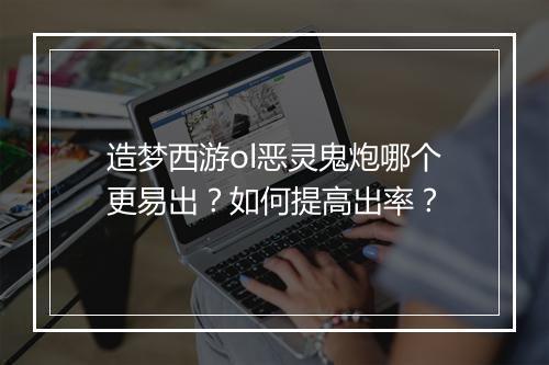造梦西游ol恶灵鬼炮哪个更易出?如何提高出率?