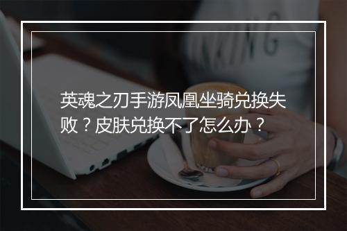 英魂之刃手游凤凰坐骑兑换失败?皮肤兑换不了怎么办?