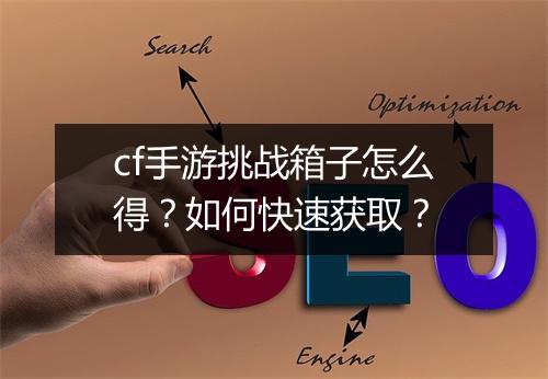 cf手游挑战箱子怎么得?如何快速获取?