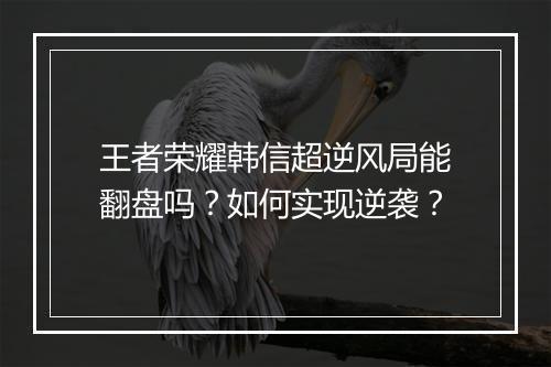 王者荣耀韩信超逆风局能翻盘吗?如何实现逆袭?