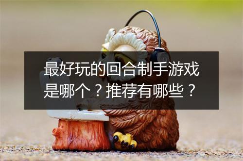 最好玩的回合制手游戏是哪个?推荐有哪些?