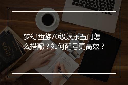 梦幻西游70级娱乐五门怎么搭配?如何配号更高效?
