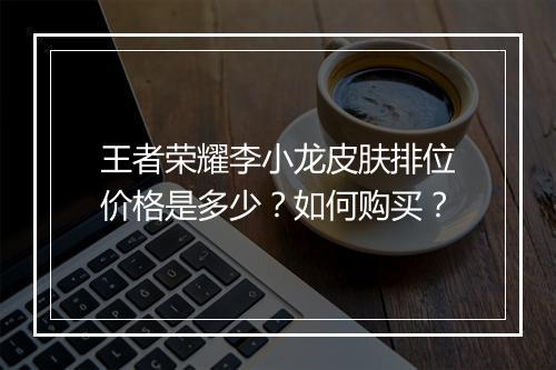 王者荣耀李小龙皮肤排位价格是多少?如何购买?