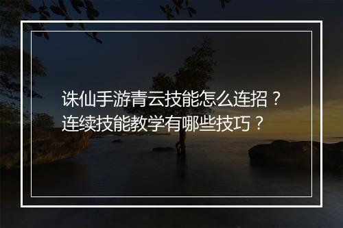 诛仙手游青云技能怎么连招?连续技能教学有哪些技巧?