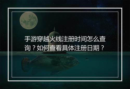 手游穿越火线注册时间怎么查询？如何查看具体注册日期？