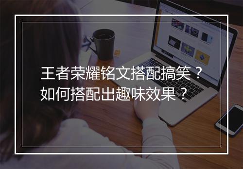 王者荣耀铭文搭配搞笑？如何搭配出趣味效果？