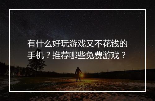 有什么好玩游戏又不花钱的手机?推荐哪些免费游戏?