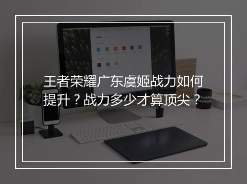 王者荣耀广东虞姬战力如何提升？战力多少才算顶尖？