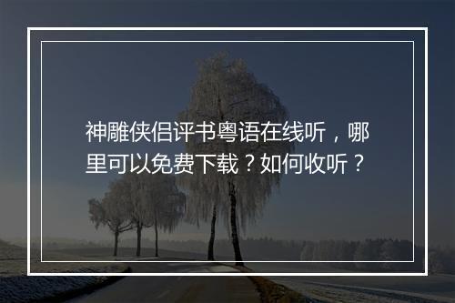 神雕侠侣评书粤语在线听,哪里可以免费下载?如何收听?
