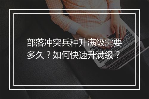 部落冲突兵种升满级需要多久?如何快速升满级?