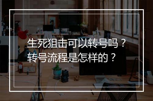 生死狙击可以转号吗？转号流程是怎样的？