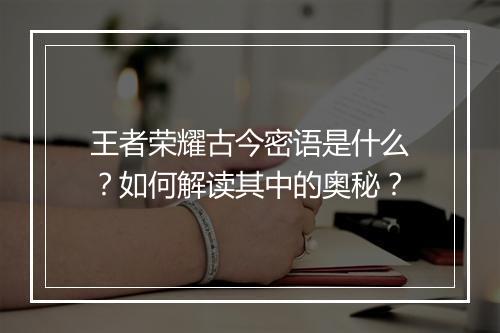 王者荣耀古今密语是什么?如何解读其中的奥秘?
