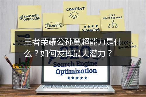 王者荣耀公孙离超能力是什么?如何发挥最大潜力?