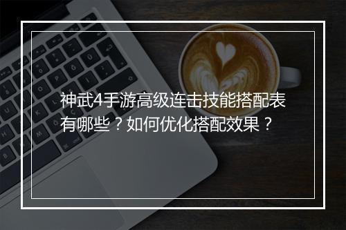 神武4手游高级连击技能搭配表有哪些?如何优化搭配效果?
