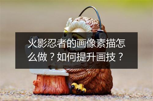 火影忍者的画像素描怎么做?如何提升画技?