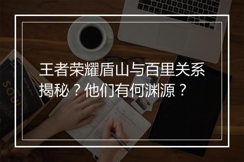 王者荣耀盾山与百里关系揭秘？他们有何渊源？