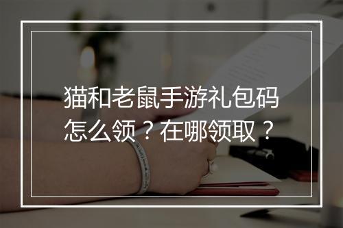 猫和老鼠手游礼包码怎么领?在哪领取?