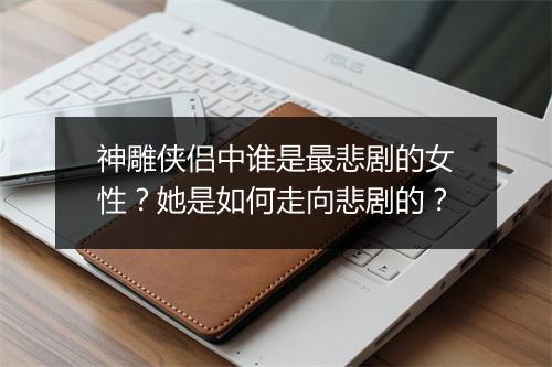 神雕侠侣中谁是最悲剧的女性?她是如何走向悲剧的?