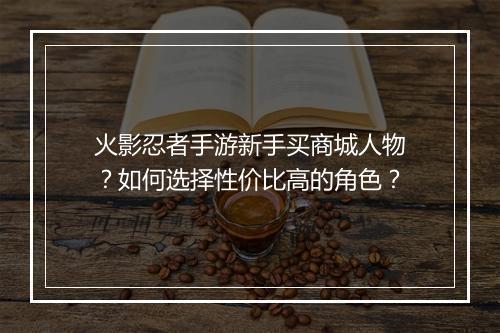 火影忍者手游新手买商城人物?如何选择性价比高的角色?