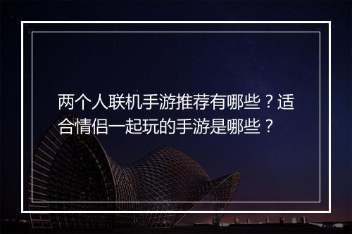 两个人联机手游推荐有哪些?适合情侣一起玩的手游是哪些?