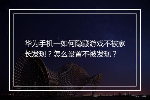 华为手机一如何隐藏游戏不被家长发现?怎么设置不被发现?