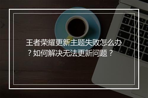 王者荣耀更新主题失败怎么办?如何解决无法更新问题?
