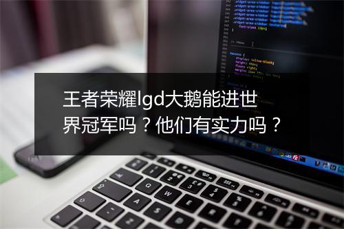 王者荣耀lgd大鹅能进世界冠军吗?他们有实力吗?