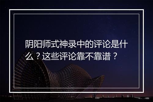 阴阳师式神录中的评论是什么？这些评论靠不靠谱？