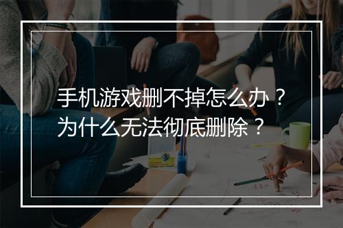 手机游戏删不掉怎么办?为什么无法彻底删除?