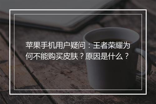 苹果手机用户疑问:王者荣耀为何不能购买皮肤?原因是什么?