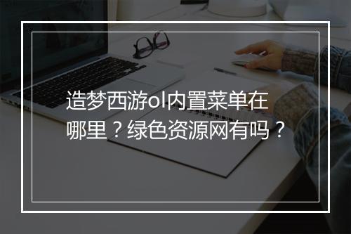 造梦西游ol内置菜单在哪里?绿色资源网有吗?