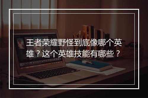 王者荣耀野怪到底像哪个英雄?这个英雄技能有哪些?