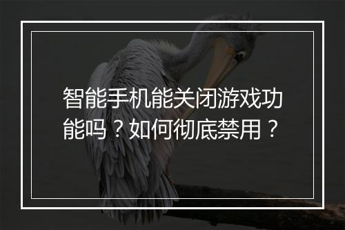 智能手机能关闭游戏功能吗?如何彻底禁用?