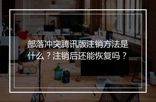 部落冲突腾讯版注销方法是什么?注销后还能恢复吗?