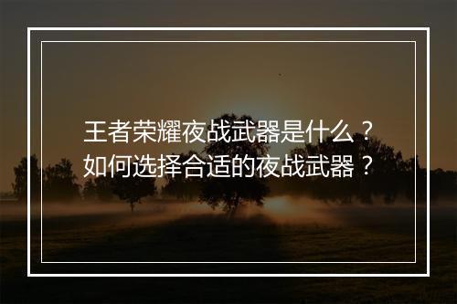 王者荣耀夜战武器是什么?如何选择合适的夜战武器?