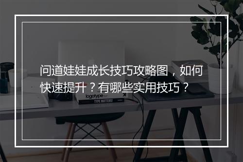 问道娃娃成长技巧攻略图,如何快速提升?有哪些实用技巧?
