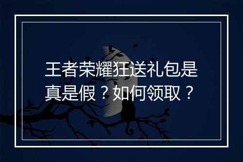 王者荣耀狂送礼包是真是假?如何领取?
