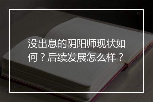 没出息的阴阳师现状如何?后续发展怎么样?