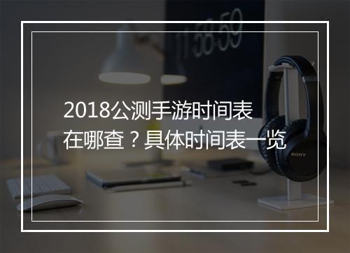 2018公测手游时间表在哪查?具体时间表一览