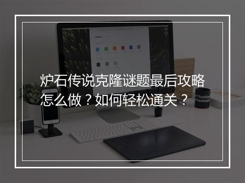 炉石传说克隆谜题最后攻略怎么做?如何轻松通关?