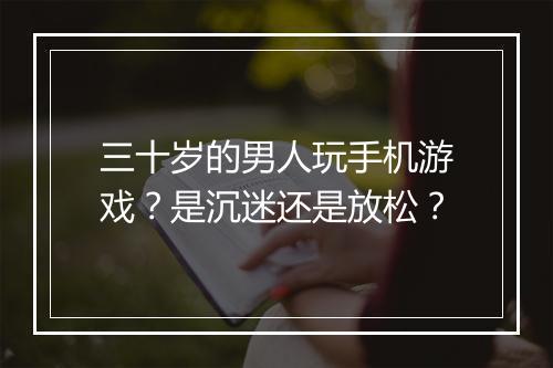三十岁的男人玩手机游戏?是沉迷还是放松?