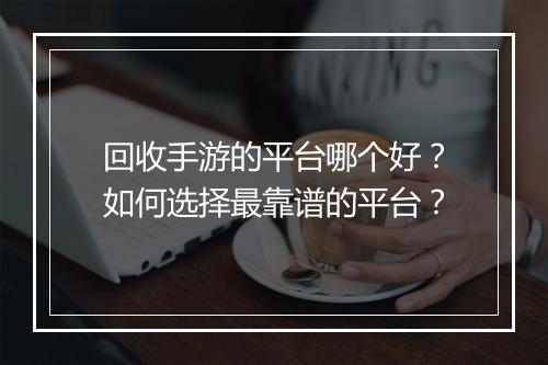 回收手游的平台哪个好?如何选择最靠谱的平台?