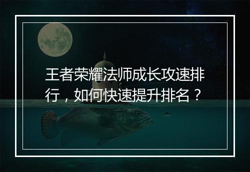 王者荣耀法师成长攻速排行,如何快速提升排名?