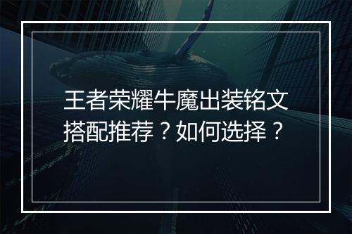 王者荣耀牛魔出装铭文搭配推荐?如何选择?