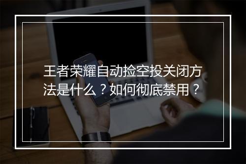 王者荣耀自动捡空投关闭方法是什么?如何彻底禁用?