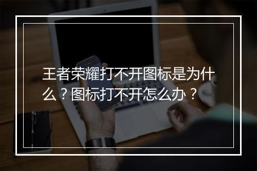 王者荣耀打不开图标是为什么?图标打不开怎么办?