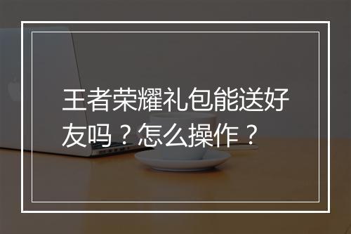 王者荣耀礼包能送好友吗?怎么操作?