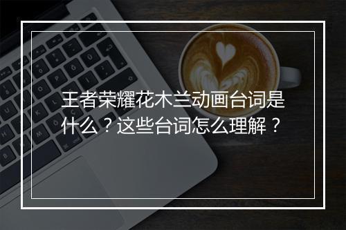 王者荣耀花木兰动画台词是什么?这些台词怎么理解?